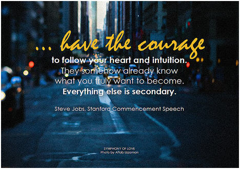 Steve Jobs ... have the courage to follow your heart and intuition. They somehow already know what you truly want to become. Everything else is secondary