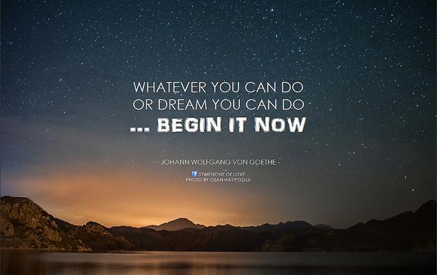 Boldness has genius, power, and magic in it. Begin it now