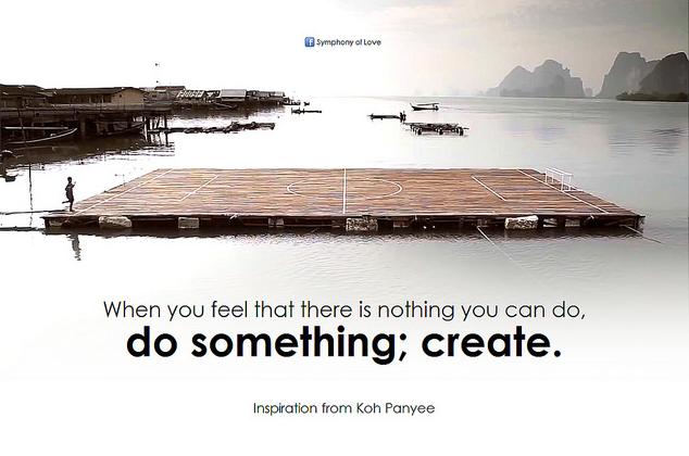 When you feel that there is nothing you can do, do something; create.