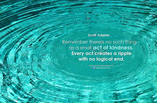 Remember there's no such thing as a small act of kindness. Every act creates a ripple with no logical end.