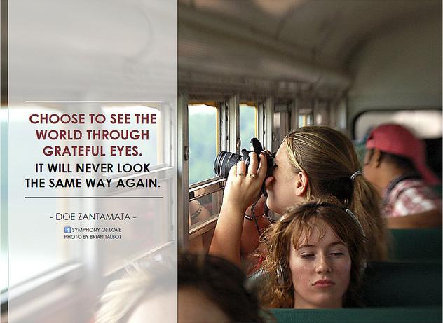 Choose to see the world through grateful eyes. It will never look the same way again.